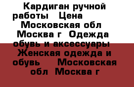 Кардиган ручной работы › Цена ­ 5 000 - Московская обл., Москва г. Одежда, обувь и аксессуары » Женская одежда и обувь   . Московская обл.,Москва г.